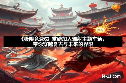 《极限竞速6》重磅加入辐射主题车辆,带你穿越复古与未来的界限